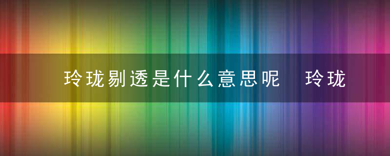 玲珑剔透是什么意思呢 玲珑剔透是啥意思呢